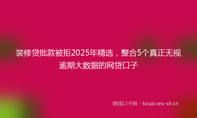 装修贷批款被拒2025年精选，整合5个真正无视逾期大数据的网贷口子
