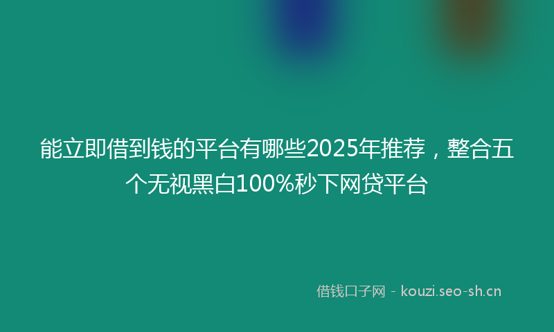 能立即借到钱的平台有哪些2025年推荐，整合五个无视黑白100%秒下网贷平台