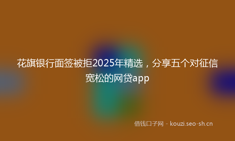 花旗银行面签被拒2025年精选，分享五个对征信宽松的网贷app