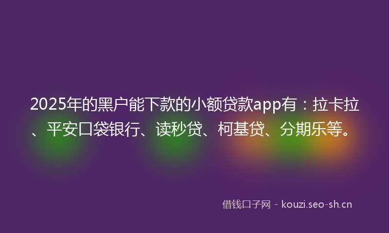2025年的黑户能下款的小额贷款app有：拉卡拉、平安口袋银行、读秒贷、柯基贷、分期乐等。