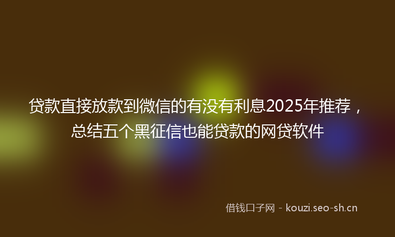 贷款直接放款到微信的有没有利息2025年推荐，总结五个黑征信也能贷款的网贷软件