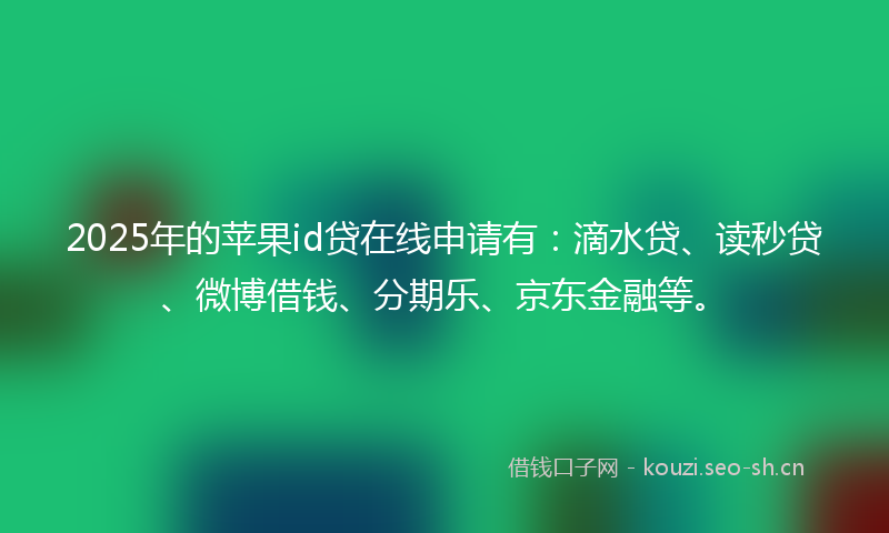 2025年的苹果id贷在线申请有：滴水贷、读秒贷、微博借钱、分期乐、京东金融等。