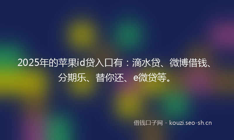 2025年的苹果id贷入口有：滴水贷、微博借钱、分期乐、替你还、e微贷等。