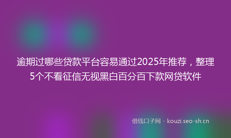 逾期过哪些贷款平台容易通过2025年推荐，整理5个不看征信无视黑白百分百下款网贷软件