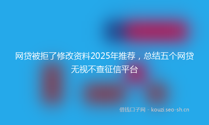 网贷被拒了修改资料2025年推荐，总结五个网贷无视不查征信平台