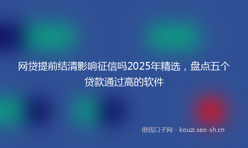 网贷提前结清影响征信吗2025年精选，盘点五个贷款通过高的软件