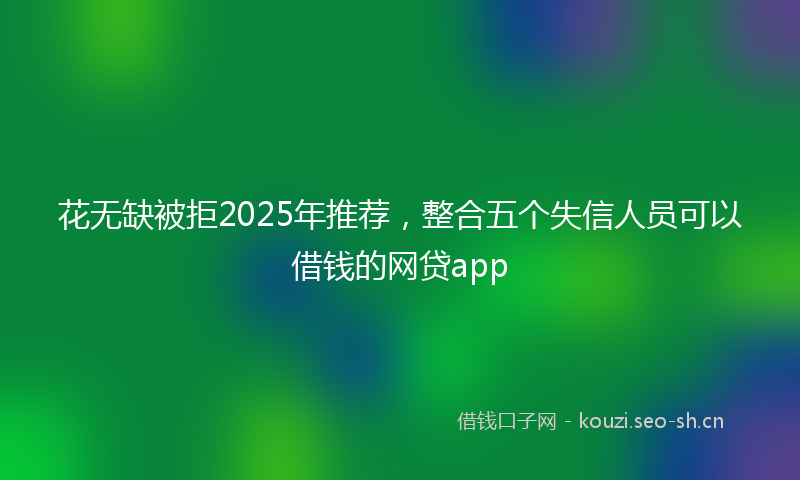 花无缺被拒2025年推荐，整合五个失信人员可以借钱的网贷app