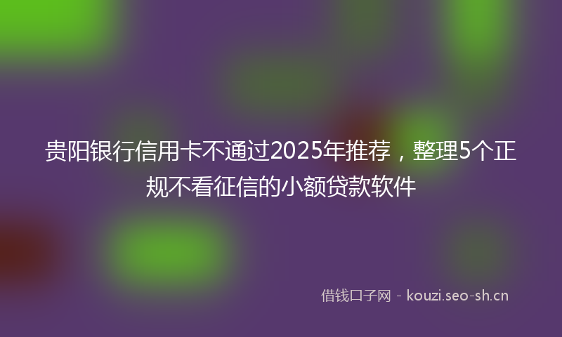 贵阳银行信用卡不通过2025年推荐，整理5个正规不看征信的小额贷款软件