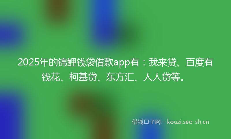 2025年的锦鲤钱袋借款app有：我来贷、百度有钱花、柯基贷、东方汇、人人贷等。