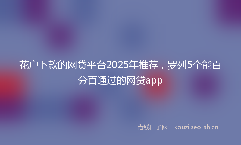 花户下款的网贷平台2025年推荐，罗列5个能百分百通过的网贷app