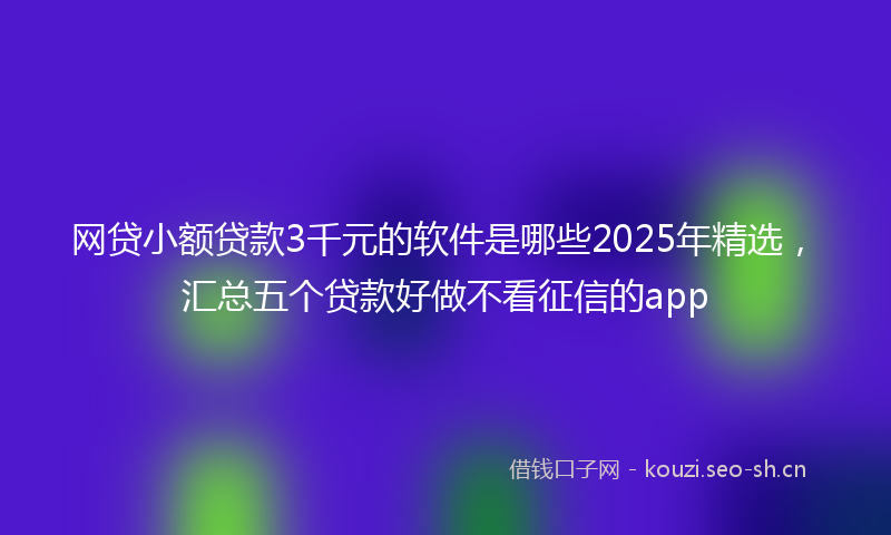 网贷小额贷款3千元的软件是哪些2025年精选，汇总五个贷款好做不看征信的app