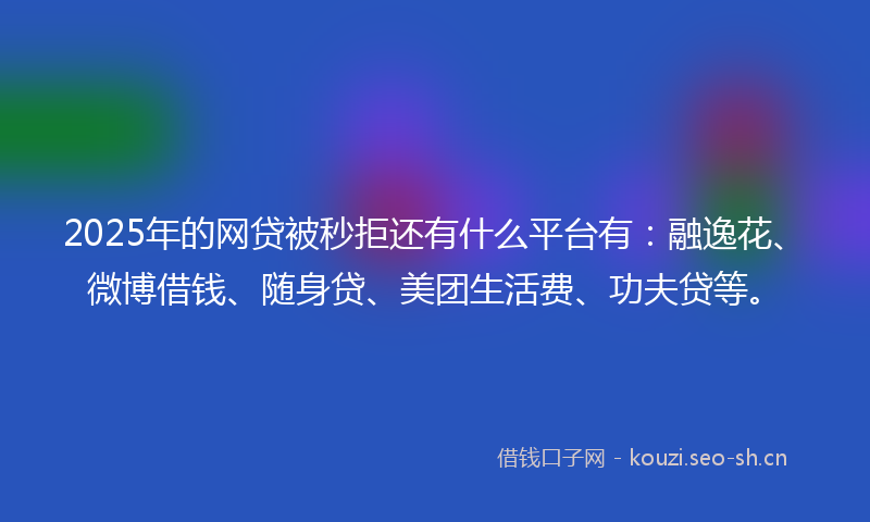 2025年的网贷被秒拒还有什么平台有：融逸花、微博借钱、随身贷、美团生活费、功夫贷等。