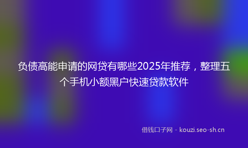 负债高能申请的网贷有哪些2025年推荐，整理五个手机小额黑户快速贷款软件