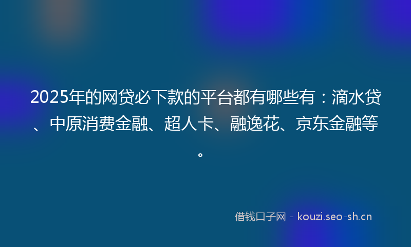 2025年的网贷必下款的平台都有哪些有：滴水贷、中原消费金融、超人卡、融逸花、京东金融等。