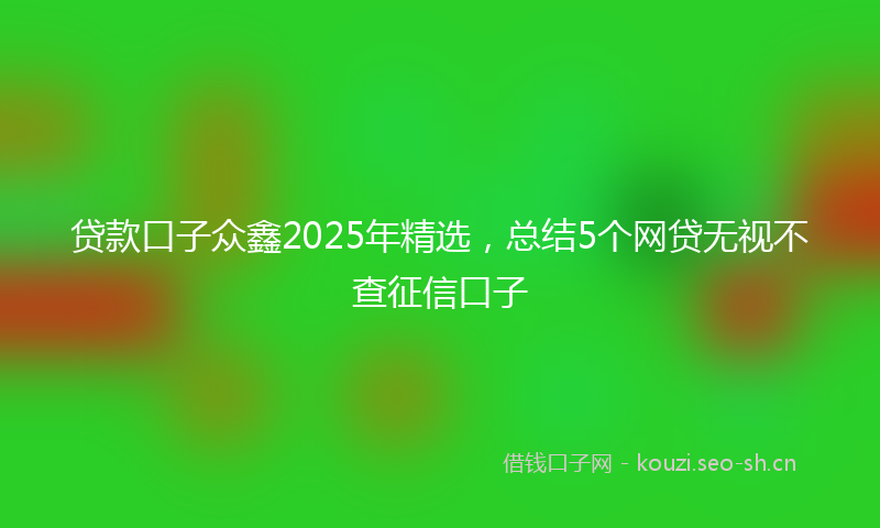 贷款口子众鑫2025年精选，总结5个网贷无视不查征信口子