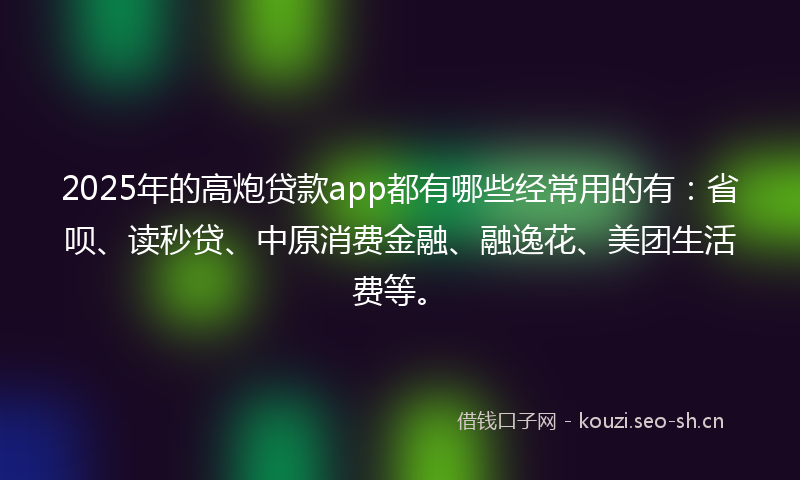 2025年的高炮贷款app都有哪些经常用的有：省呗、读秒贷、中原消费金融、融逸花、美团生活费等。