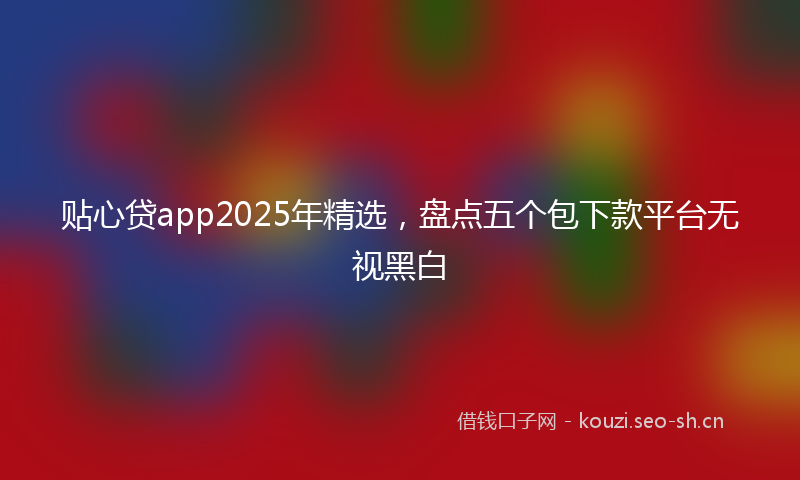 贴心贷app2025年精选，盘点五个包下款平台无视黑白