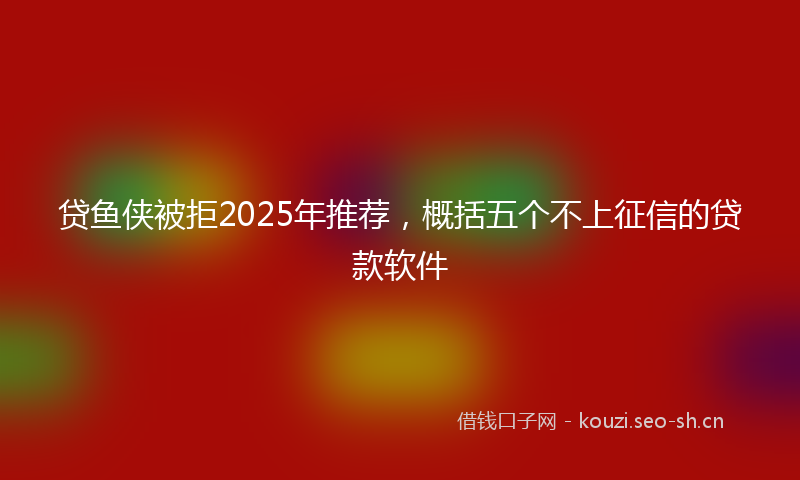 贷鱼侠被拒2025年推荐，概括五个不上征信的贷款软件