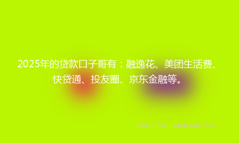 2025年的贷款口子哥有：融逸花、美团生活费、快贷通、投友圈、京东金融等。