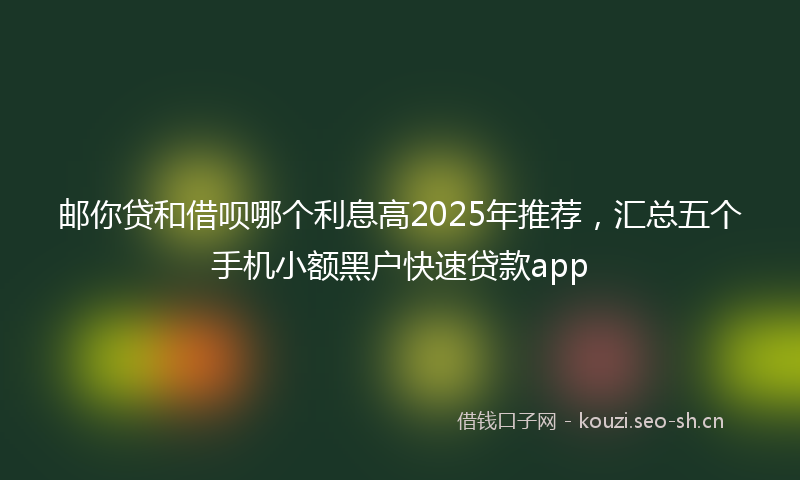 邮你贷和借呗哪个利息高2025年推荐，汇总五个手机小额黑户快速贷款app