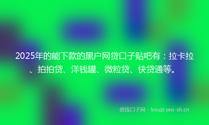 2025年的能下款的黑户网贷口子贴吧有：拉卡拉、拍拍贷、洋钱罐、微粒贷、快贷通等。