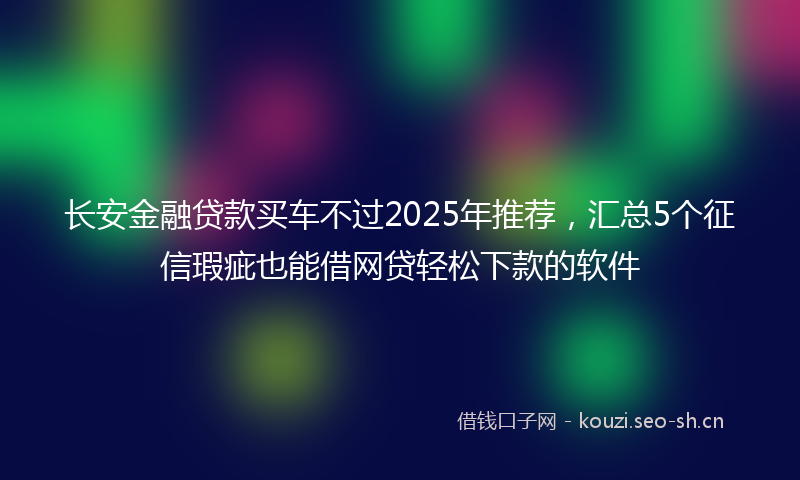 长安金融贷款买车不过2025年推荐，汇总5个征信瑕疵也能借网贷轻松下款的软件