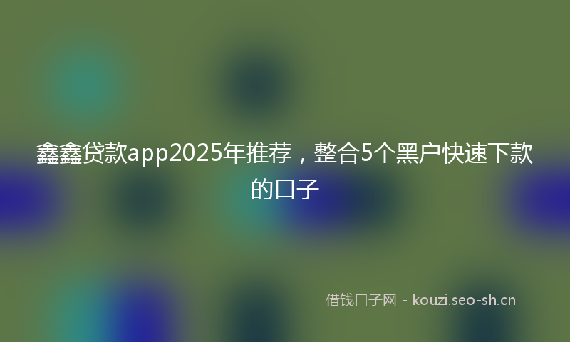 鑫鑫贷款app2025年推荐，整合5个黑户快速下款的口子