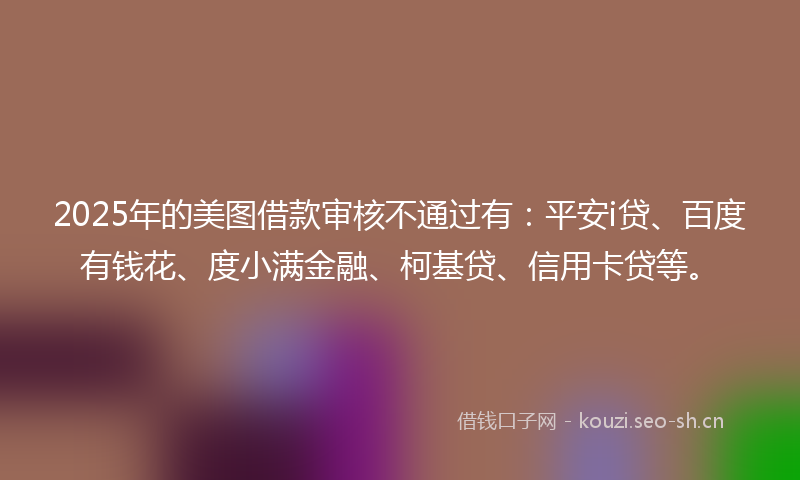 2025年的美图借款审核不通过有：平安i贷、百度有钱花、度小满金融、柯基贷、信用卡贷等。