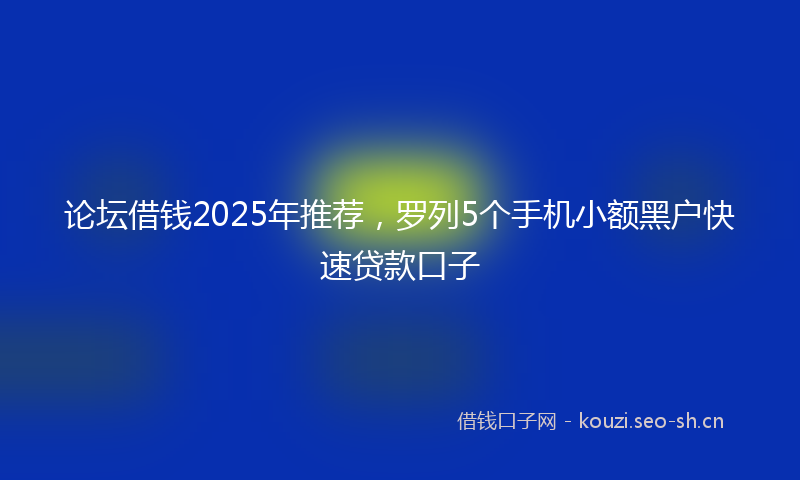 论坛借钱2025年推荐，罗列5个手机小额黑户快速贷款口子