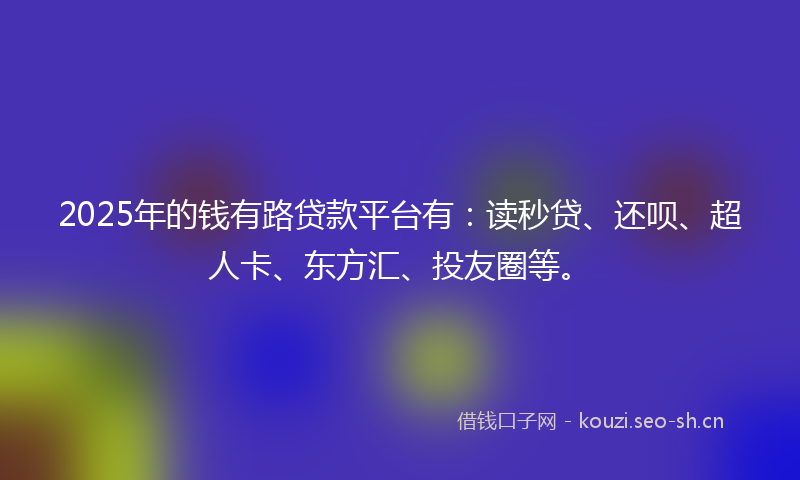 2025年的钱有路贷款平台有：读秒贷、还呗、超人卡、东方汇、投友圈等。