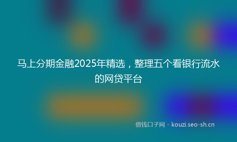 马上分期金融2025年精选，整理五个看银行流水的网贷平台