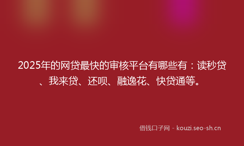 2025年的网贷最快的审核平台有哪些有：读秒贷、我来贷、还呗、融逸花、快贷通等。