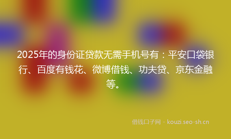 2025年的身份证贷款无需手机号有：平安口袋银行、百度有钱花、微博借钱、功夫贷、京东金融等。