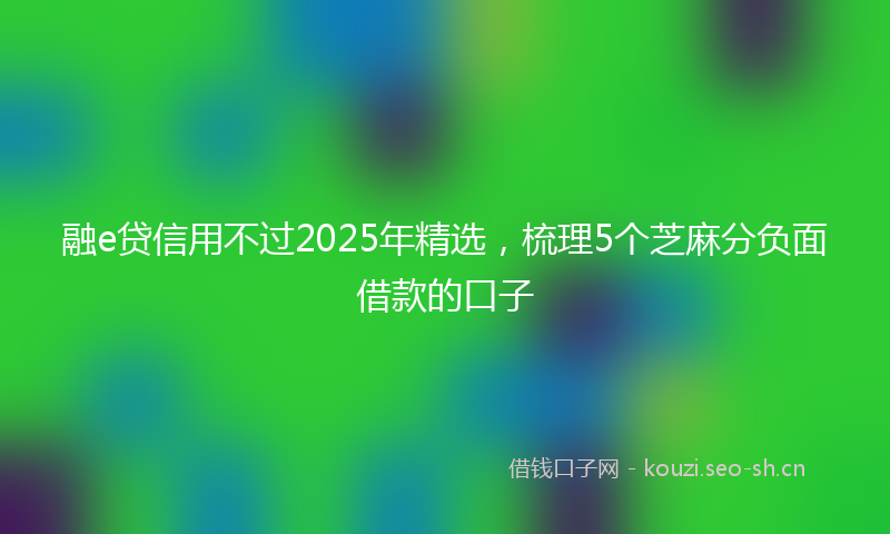 融e贷信用不过2025年精选，梳理5个芝麻分负面借款的口子