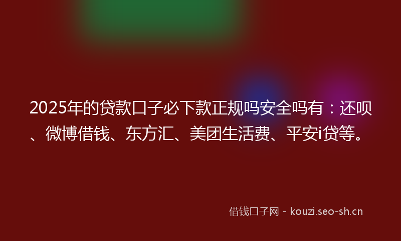 2025年的贷款口子必下款正规吗安全吗有：还呗、微博借钱、东方汇、美团生活费、平安i贷等。