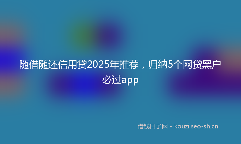 随借随还信用贷2025年推荐，归纳5个网贷黑户必过app