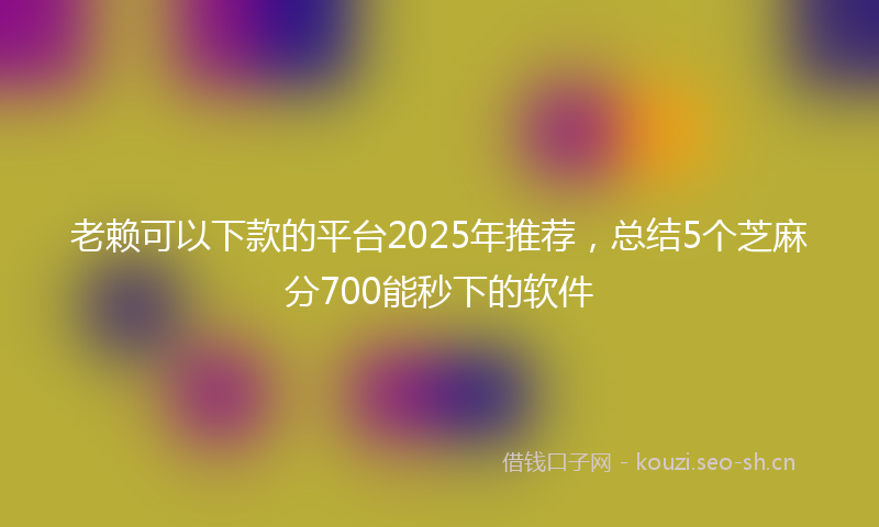 老赖可以下款的平台2025年推荐，总结5个芝麻分700能秒下的软件