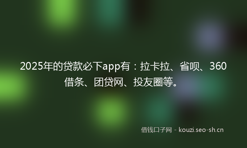 2025年的贷款必下app有：拉卡拉、省呗、360借条、团贷网、投友圈等。