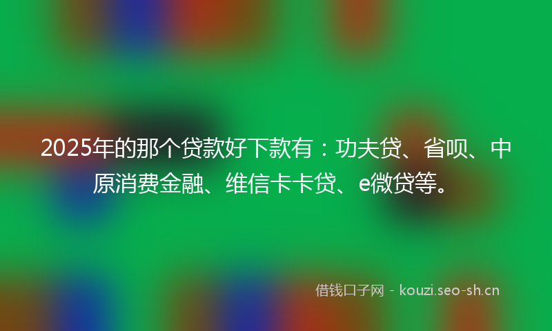2025年的那个贷款好下款有：功夫贷、省呗、中原消费金融、维信卡卡贷、e微贷等。