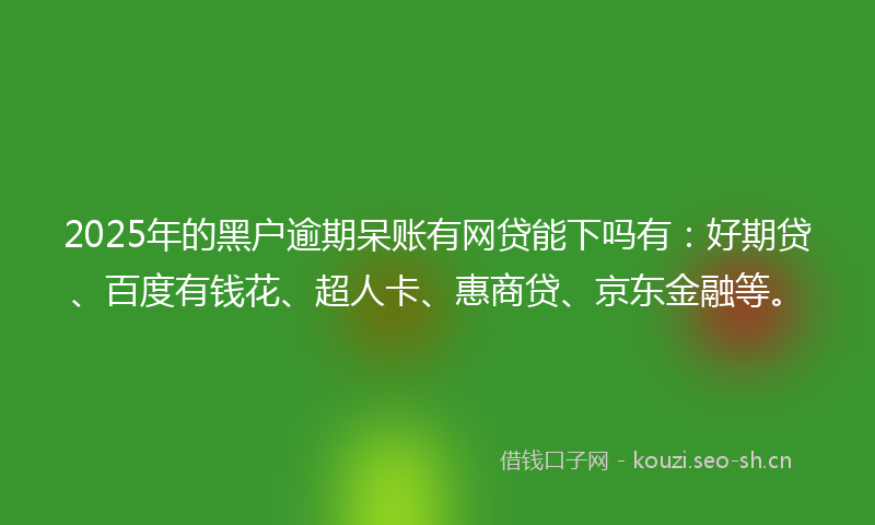 2025年的黑户逾期呆账有网贷能下吗有：好期贷、百度有钱花、超人卡、惠商贷、京东金融等。