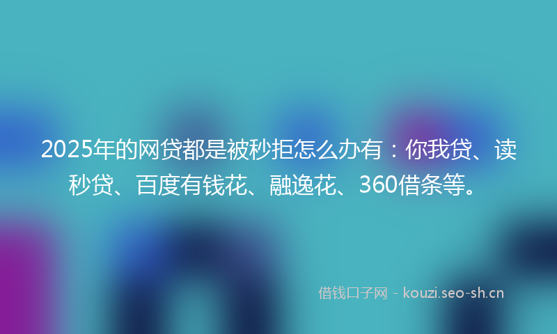 2025年的网贷都是被秒拒怎么办有：你我贷、读秒贷、百度有钱花、融逸花、360借条等。