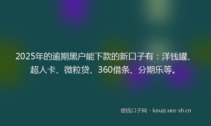 2025年的逾期黑户能下款的新口子有：洋钱罐、超人卡、微粒贷、360借条、分期乐等。