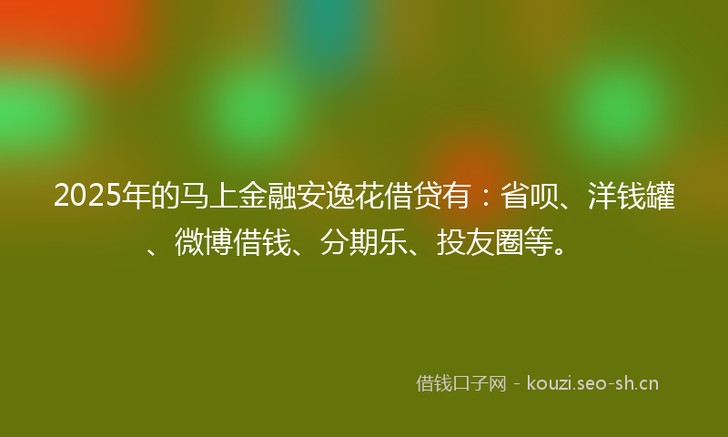 2025年的马上金融安逸花借贷有：省呗、洋钱罐、微博借钱、分期乐、投友圈等。