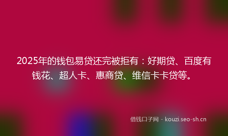 2025年的钱包易贷还完被拒有：好期贷、百度有钱花、超人卡、惠商贷、维信卡卡贷等。