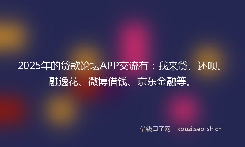 2025年的贷款论坛APP交流有：我来贷、还呗、融逸花、微博借钱、京东金融等。