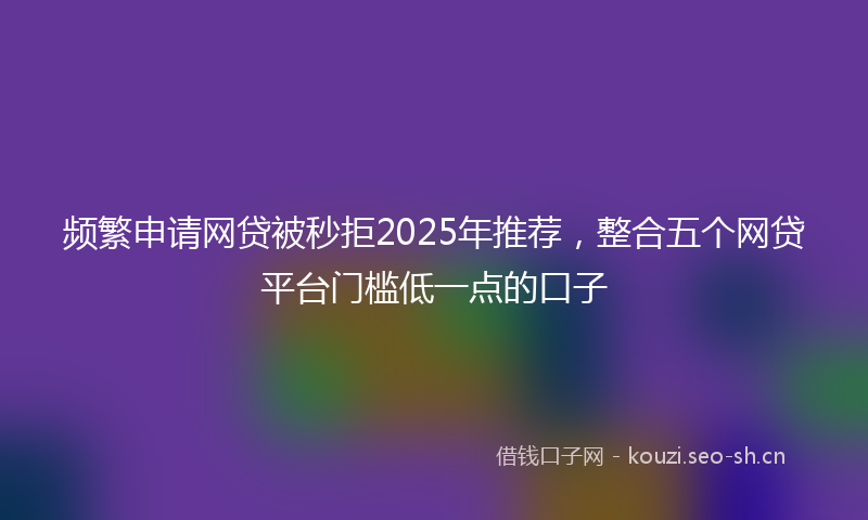 频繁申请网贷被秒拒2025年推荐，整合五个网贷平台门槛低一点的口子