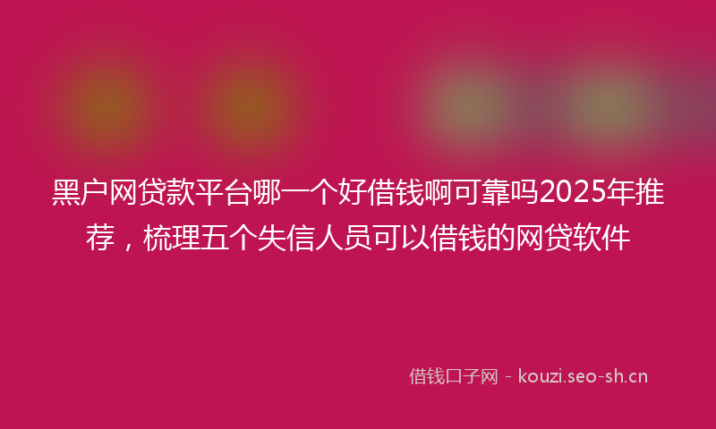 黑户网贷款平台哪一个好借钱啊可靠吗2025年推荐，梳理五个失信人员可以借钱的网贷软件
