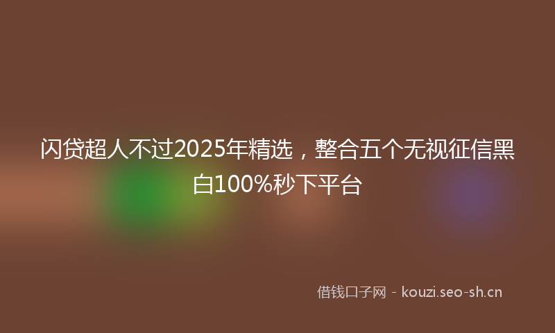 闪贷超人不过2025年精选，整合五个无视征信黑白100%秒下平台