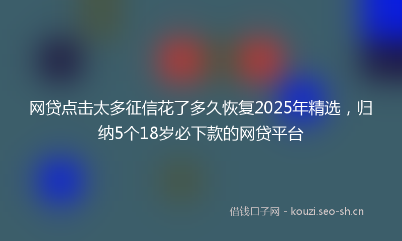 网贷点击太多征信花了多久恢复2025年精选，归纳5个18岁必下款的网贷平台