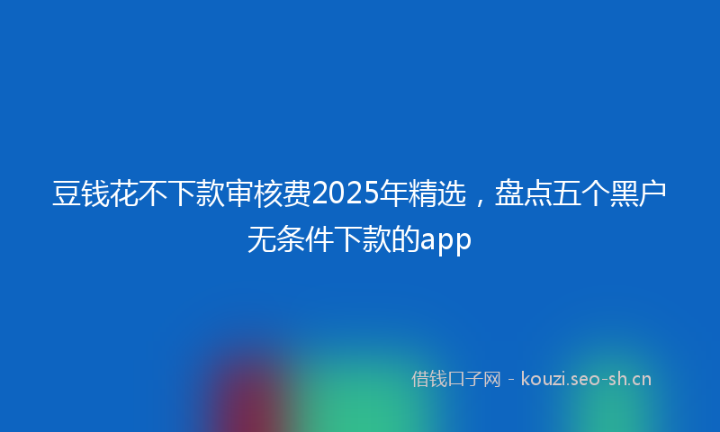 豆钱花不下款审核费2025年精选，盘点五个黑户无条件下款的app